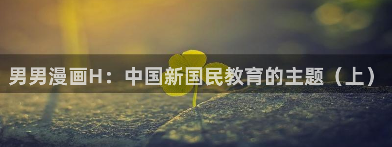 虫虫漫画怎么免费看漫画：男男漫画H：中国新国民教育的主题（上）